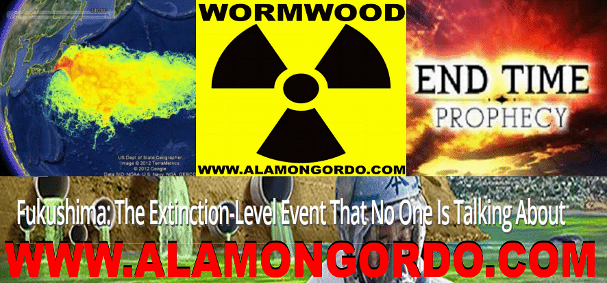 ELE FUKUSHIMA - The Extinction Level Event - WORMWOOD Prophecy in Revelation - http://www.alamongordo.com